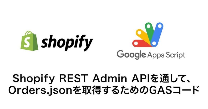 ShopifyのREST Admin APIを通して、Orders.jsonを取得するためのGAS（Google Apps Script）のコード