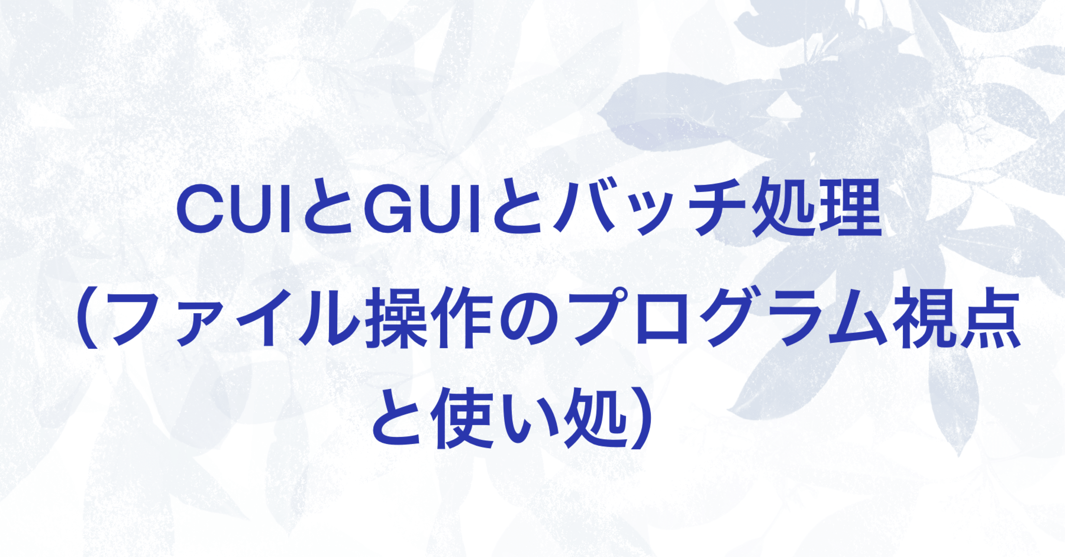エンジニアの道は果てしない】CUIとGUIとバッチ処理（ファイル操作のプログラム視点と使い処）｜すうち