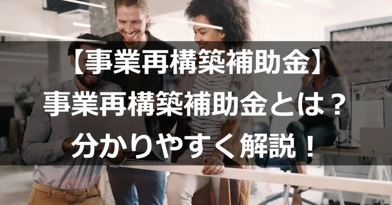 【事業再構築補助金】事業再構築補助金とは？分かりやすく解説！（最新8回締め切り向け）