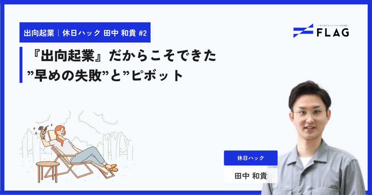 『出向起業』だからこそできた”早めの失敗”と”ピボット”|株式会社休日ハック 田中 和貴氏 #2|FLAG|