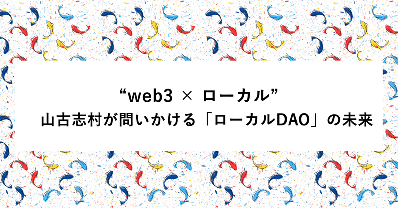 “web3 × ローカル”　ー山古志村が問いかける「ローカルDAO」の未来　