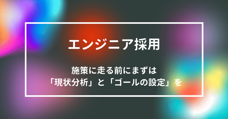 【エンジニア採用】施策に走る前にまずは「現状分析」と「ゴールの設定」を