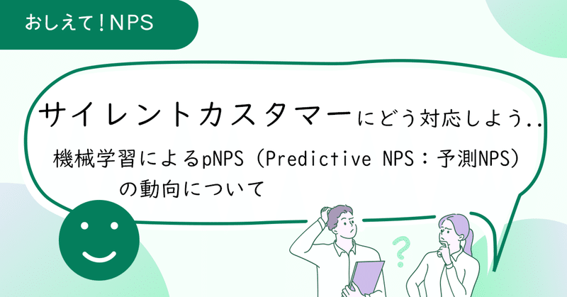 サイレントカスタマーにどう対応していけばよいのか？機械学習によるpNPS（Predictive NPS：予測NPS）の動向について