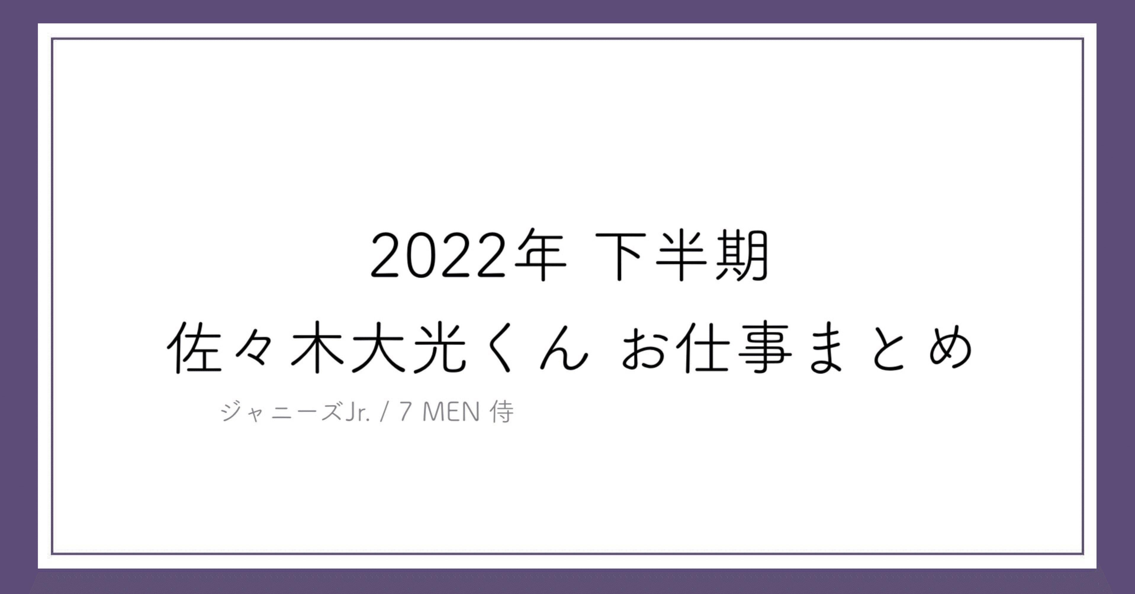 2022年下半期 佐々木大光くん お仕事まとめ｜ぽこ