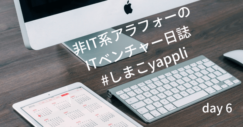 非IT系アラフォーのITベンチャー日誌 #しまこyappli day6
