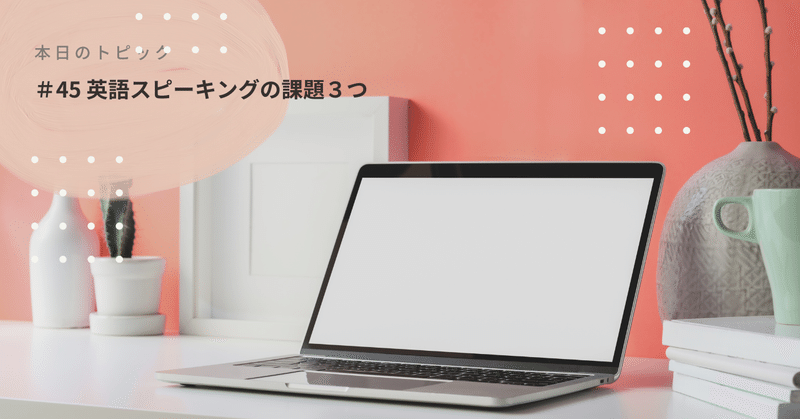 ＃45 英語力に関係ないスピーキングの課題と取組み方