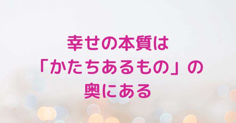 幸せの本質は「かたちあるもの」の奥にある