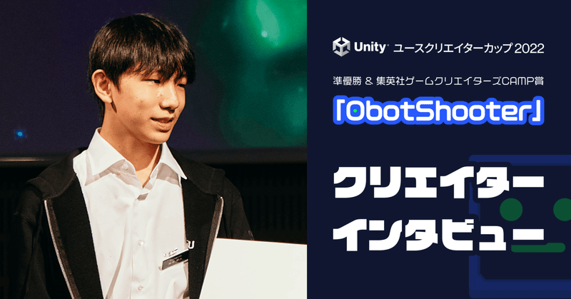 【受賞者インタビュー】アイデアも技術も「挑戦」から広がった！ Unityユースクリエイターカップ2022『ObotShooter』