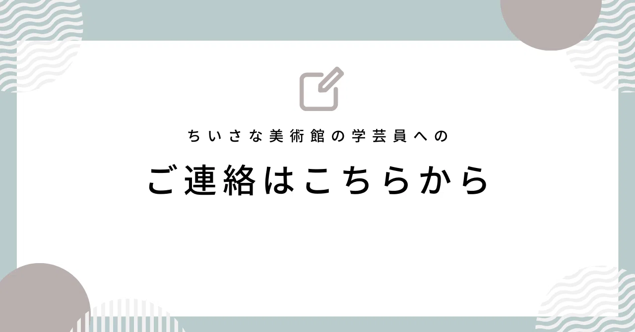 ご連絡はこちらからどうぞ｜ちいさな美術館の学芸員