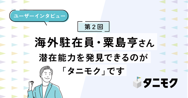 【ユーザーインタビュー】第2回　海外駐在員・粟島亨さん『潜在能力を発見できるのが「タニモク」です』