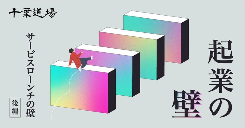 乗り越えるべき【起業の壁】Chapter4 サービスローンチの壁（後編）