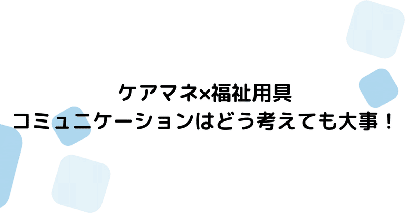 ケアマネ×福祉用具 コミュニケーションはどう考えても大事！ 