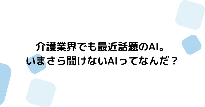 介護業界でも最近話題のAI。いまさら聞けないAIってなんだ？