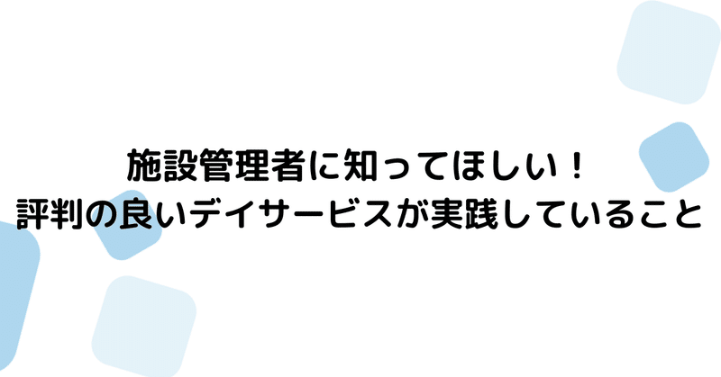 施設管理者に知ってほしい！評判の良いデイサービスが実践していること