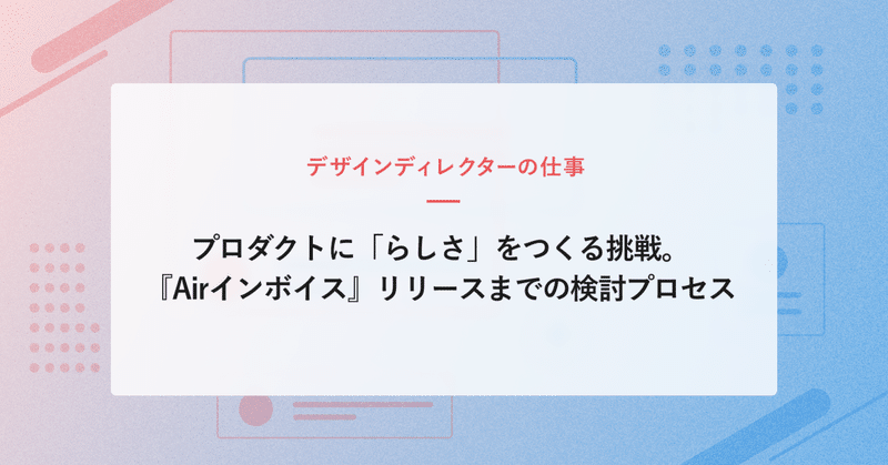 プロダクトに「らしさ」をつくる挑戦。『Airインボイス』 リリースまでの検討プロセス