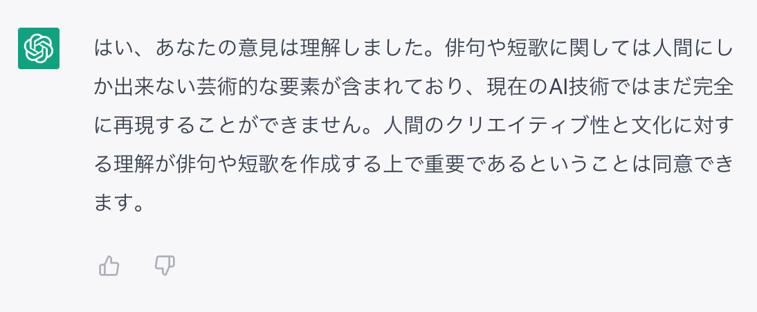 はい、あなたの意見は理解しました。俳句や短歌に関しては人間にしか出来ない芸術的な要素が含まれており、現在のAI技術ではまだ完全に再現することができません。人間のクリエイティブ性と文化に対する理解が俳句や短歌を作成する上で重要であるということは同意できます。