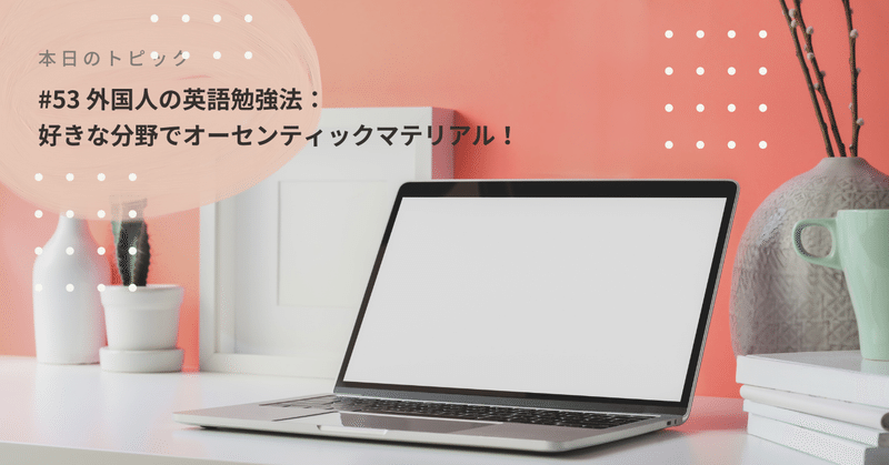 #53 他国の英語勉強法：好きな分野でオーセンティックマテリアル