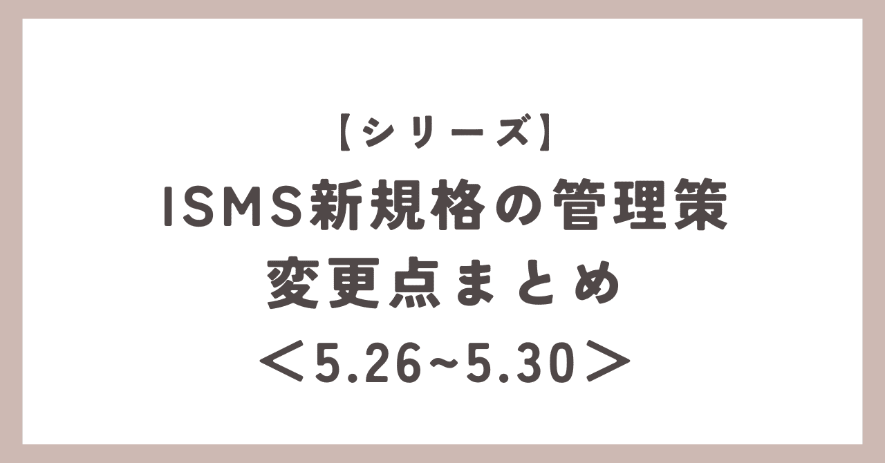 シリーズ】ISMS新規格の管理策 変更点まとめ＜5.26〜5.30＞｜いし