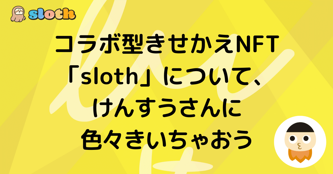 コラボ型きせかえNFT「sloth」について、けんすうさんに色々きいちゃおう｜けんすう