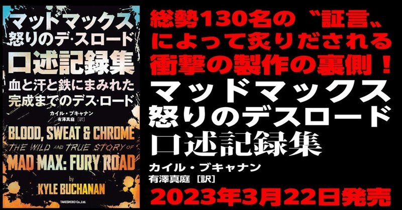 総勢130名の〝証言〟によって炙りだれる衝撃の製作の裏側！── 2023年3月22日発売予定『マッドマックス　怒りのデス・ロード　口述記録集　血と汗と鉄にまみれた完成までのデスロード 』 ［カイル・ブキャナン］ 序文・第一章を全文公開!