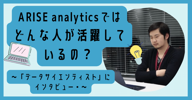 ARISE analyticsではどんな人が活躍しているの？ ～「データサイエンティスト」にインタビュー！～ 