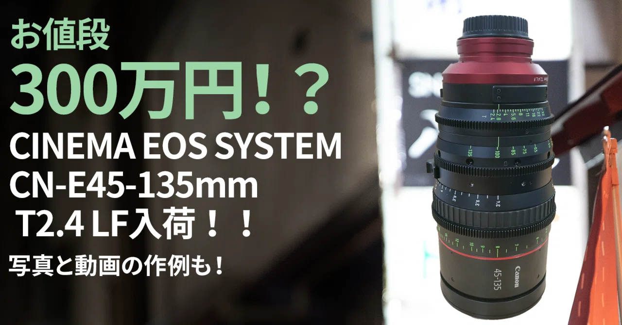 お値段300万円！？】CINEMA EOS SYSTEM CN-E45-135mm T2.4 LF入荷