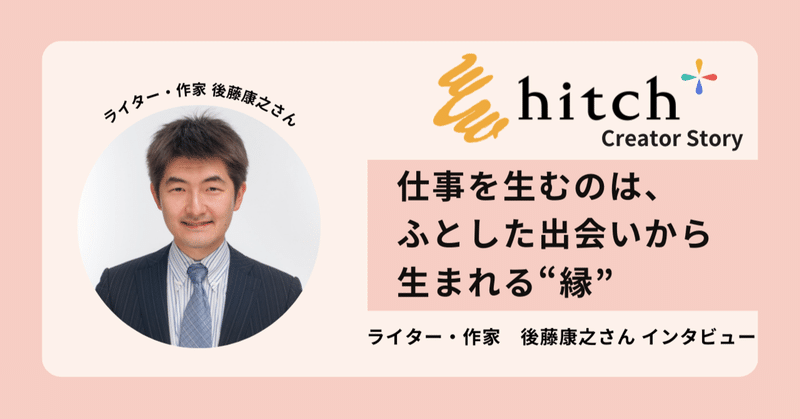 仕事を生むのは、ふとした出会いから生まれる“縁” ┃ 後藤康之さんインタビュー