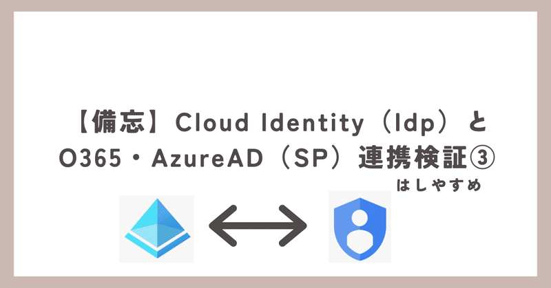 【備忘】Cloud Identity（Idp）とO365・AzureAD（SP）連携検証③