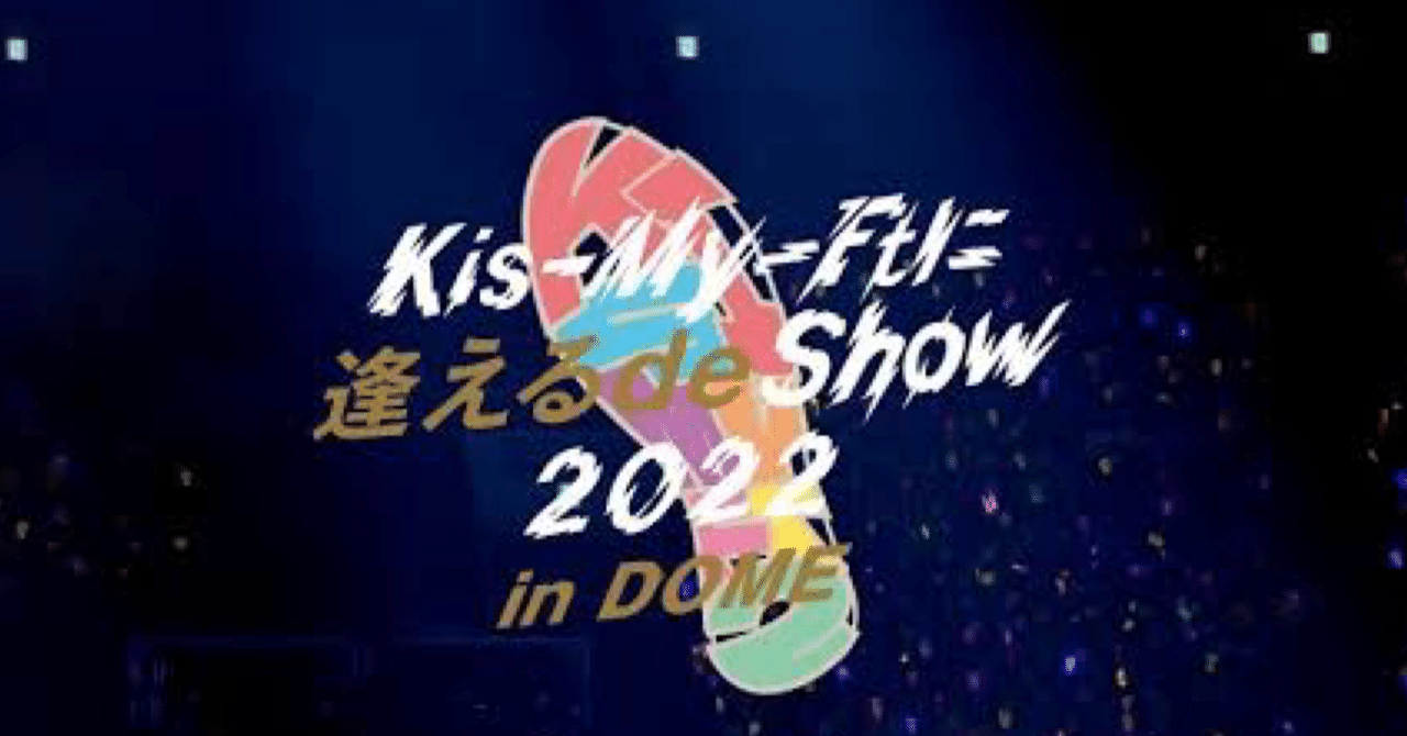 LIVE DVD & Blu-ray『Kis-My-Ftに逢えるde Show 2022 in DOME』雑感