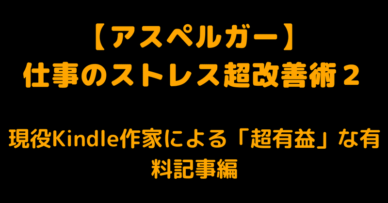 【アスペルガー】仕事のストレス超改善術２　　　　　　　　　　　　　　　　現役Kindle作家による「超有益」な有料記事編