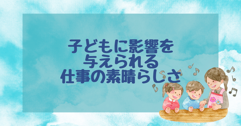 子どもに影響を与えられる仕事の素晴らしさ